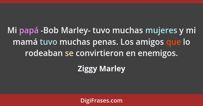 Mi papá -Bob Marley- tuvo muchas mujeres y mi mamá tuvo muchas penas. Los amigos que lo rodeaban se convirtieron en enemigos.... - Ziggy Marley