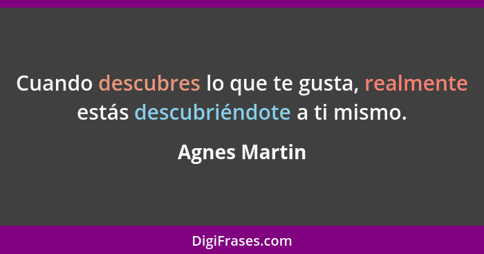 Cuando descubres lo que te gusta, realmente estás descubriéndote a ti mismo.... - Agnes Martin