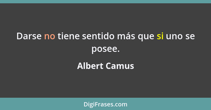 Darse no tiene sentido más que si uno se posee.... - Albert Camus