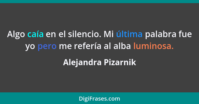 Algo caía en el silencio. Mi última palabra fue yo pero me refería al alba luminosa.... - Alejandra Pizarnik