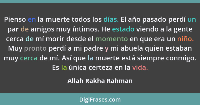 Pienso en la muerte todos los días. El año pasado perdí un par de amigos muy íntimos. He estado viendo a la gente cerca de mí mor... - Allah Rakha Rahman