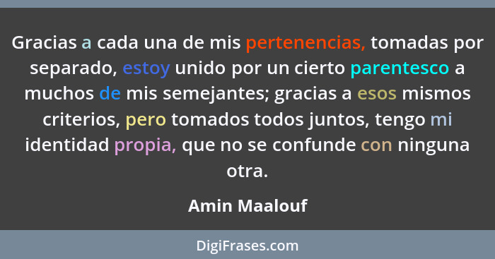 Gracias a cada una de mis pertenencias, tomadas por separado, estoy unido por un cierto parentesco a muchos de mis semejantes; gracias... - Amin Maalouf