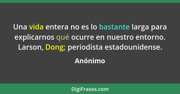 Una vida entera no es lo bastante larga para explicarnos qué ocurre en nuestro entorno. Larson, Dong; periodista estadounidense.... - Anónimo