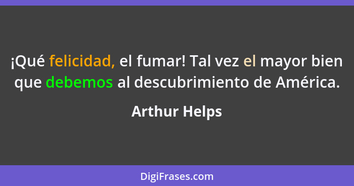 ¡Qué felicidad, el fumar! Tal vez el mayor bien que debemos al descubrimiento de América.... - Arthur Helps