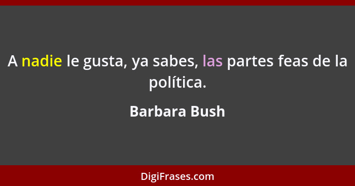 A nadie le gusta, ya sabes, las partes feas de la política.... - Barbara Bush
