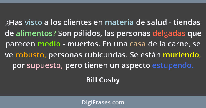 ¿Has visto a los clientes en materia de salud - tiendas de alimentos? Son pálidos, las personas delgadas que parecen medio - muertos. En... - Bill Cosby