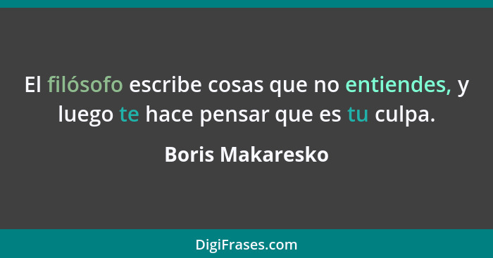 El filósofo escribe cosas que no entiendes, y luego te hace pensar que es tu culpa.... - Boris Makaresko