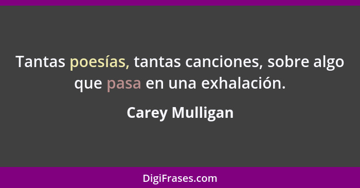 Tantas poesías, tantas canciones, sobre algo que pasa en una exhalación.... - Carey Mulligan