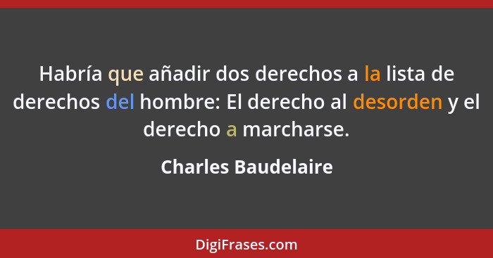 Habría que añadir dos derechos a la lista de derechos del hombre: El derecho al desorden y el derecho a marcharse.... - Charles Baudelaire