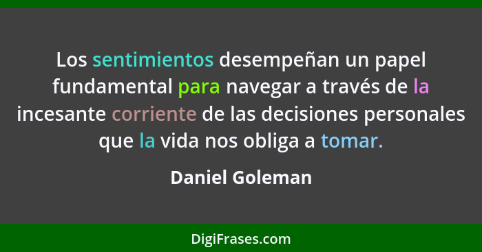 Los sentimientos desempeñan un papel fundamental para navegar a través de la incesante corriente de las decisiones personales que la... - Daniel Goleman