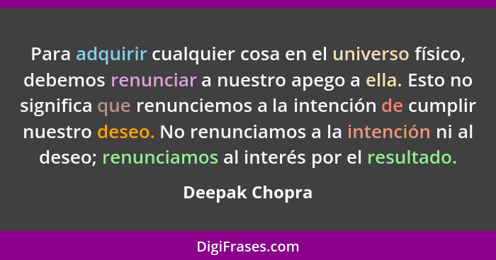 Para adquirir cualquier cosa en el universo físico, debemos renunciar a nuestro apego a ella. Esto no significa que renunciemos a la i... - Deepak Chopra