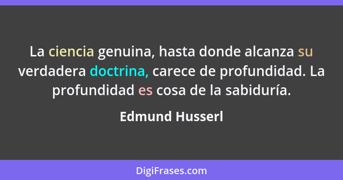 La ciencia genuina, hasta donde alcanza su verdadera doctrina, carece de profundidad. La profundidad es cosa de la sabiduría.... - Edmund Husserl