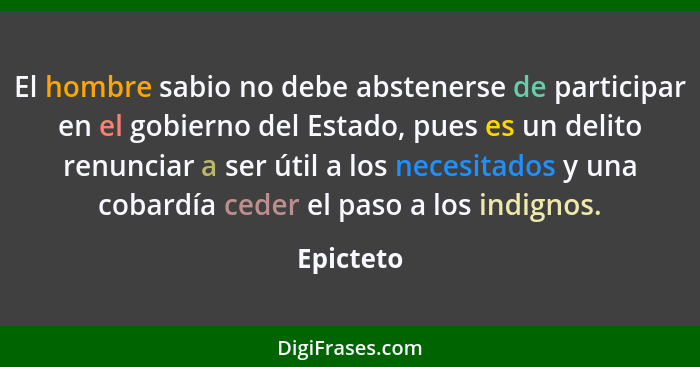 El hombre sabio no debe abstenerse de participar en el gobierno del Estado, pues es un delito renunciar a ser útil a los necesitados y una... - Epicteto