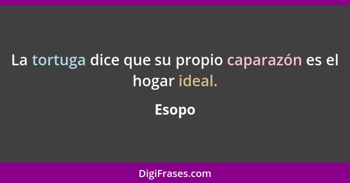 La tortuga dice que su propio caparazón es el hogar ideal.... - Esopo