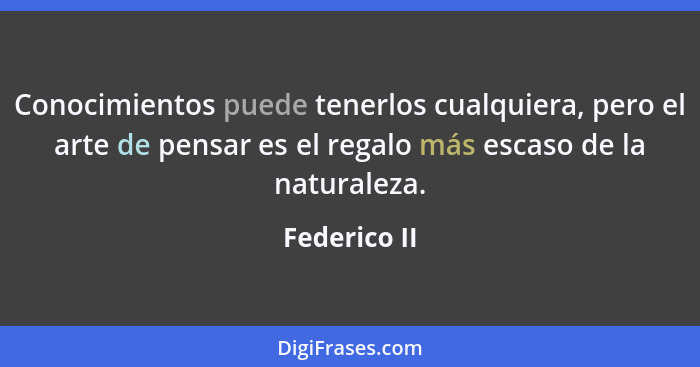 Conocimientos puede tenerlos cualquiera, pero el arte de pensar es el regalo más escaso de la naturaleza.... - Federico II