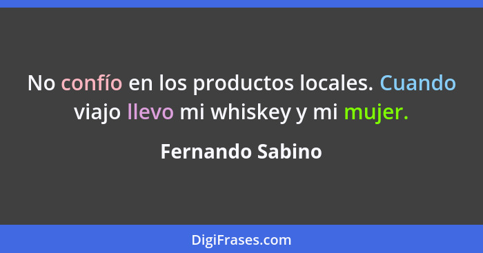 No confío en los productos locales. Cuando viajo llevo mi whiskey y mi mujer.... - Fernando Sabino