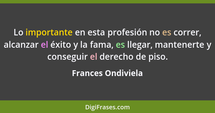 Lo importante en esta profesión no es correr, alcanzar el éxito y la fama, es llegar, mantenerte y conseguir el derecho de piso.... - Frances Ondiviela