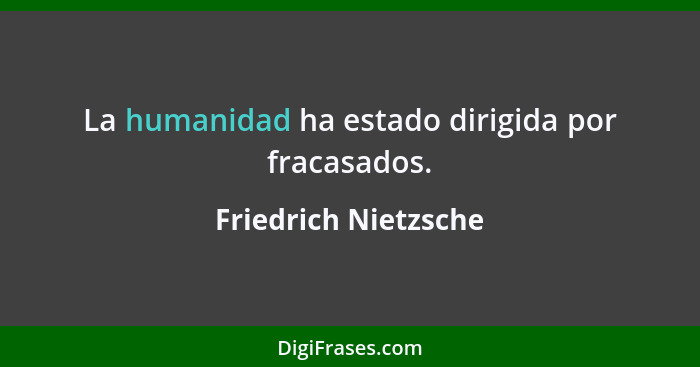 La humanidad ha estado dirigida por fracasados.... - Friedrich Nietzsche