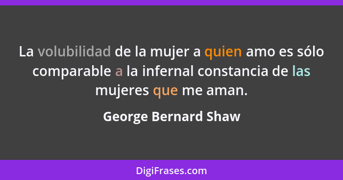 La volubilidad de la mujer a quien amo es sólo comparable a la infernal constancia de las mujeres que me aman.... - George Bernard Shaw