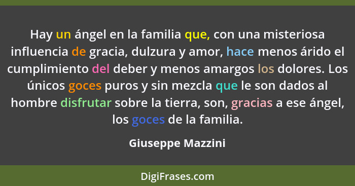 Hay un ángel en la familia que, con una misteriosa influencia de gracia, dulzura y amor, hace menos árido el cumplimiento del deber... - Giuseppe Mazzini