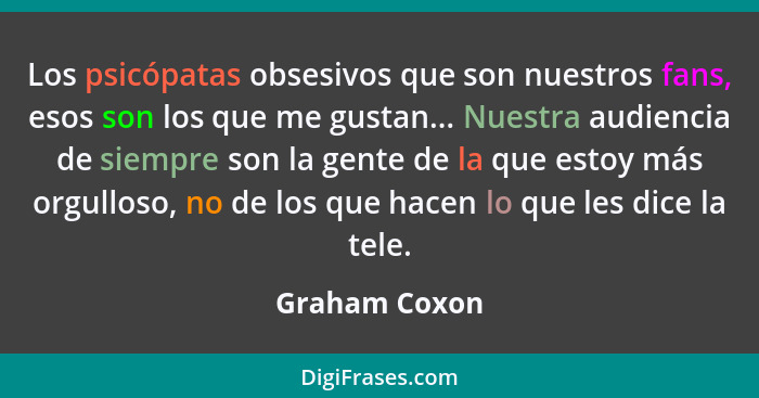 Los psicópatas obsesivos que son nuestros fans, esos son los que me gustan... Nuestra audiencia de siempre son la gente de la que estoy... - Graham Coxon