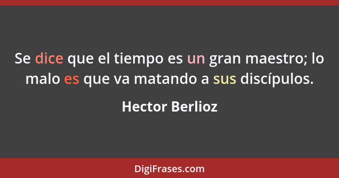 Se dice que el tiempo es un gran maestro; lo malo es que va matando a sus discípulos.... - Hector Berlioz