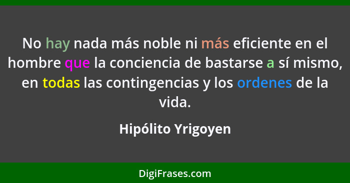 No hay nada más noble ni más eficiente en el hombre que la conciencia de bastarse a sí mismo, en todas las contingencias y los ord... - Hipólito Yrigoyen