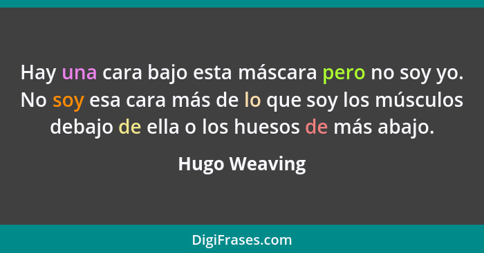 Hay una cara bajo esta máscara pero no soy yo. No soy esa cara más de lo que soy los músculos debajo de ella o los huesos de más abajo.... - Hugo Weaving