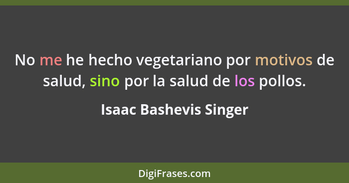 No me he hecho vegetariano por motivos de salud, sino por la salud de los pollos.... - Isaac Bashevis Singer
