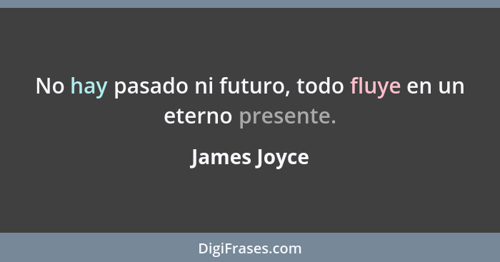 No hay pasado ni futuro, todo fluye en un eterno presente.... - James Joyce