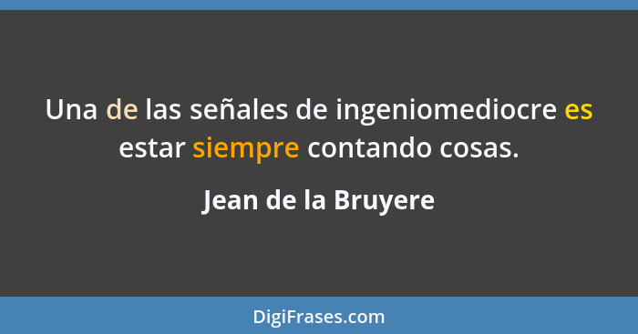 Una de las señales de ingeniomediocre es estar siempre contando cosas.... - Jean de la Bruyere