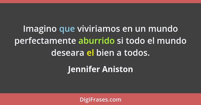 Imagino que viviriamos en un mundo perfectamente aburrido si todo el mundo deseara el bien a todos.... - Jennifer Aniston