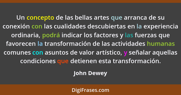 Un concepto de las bellas artes que arranca de su conexión con las cualidades descubiertas en la experiencia ordinaria, podrá indicar los... - John Dewey