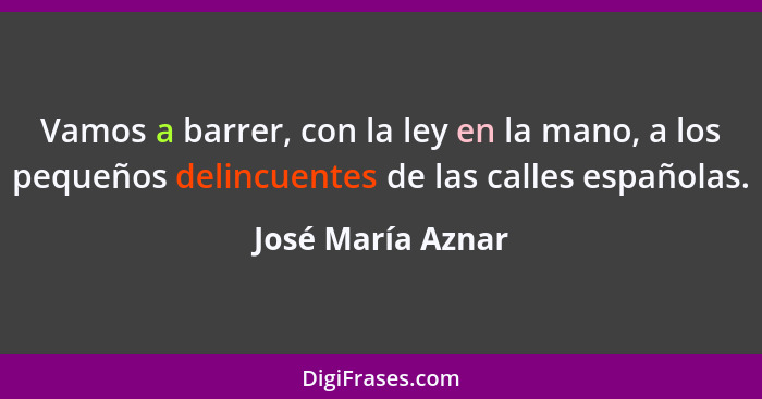 Vamos a barrer, con la ley en la mano, a los pequeños delincuentes de las calles españolas.... - José María Aznar