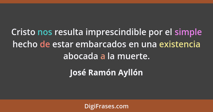 Cristo nos resulta imprescindible por el simple hecho de estar embarcados en una existencia abocada a la muerte.... - José Ramón Ayllón