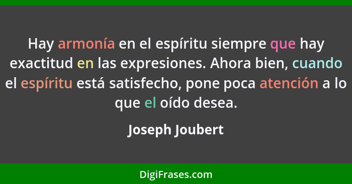 Hay armonía en el espíritu siempre que hay exactitud en las expresiones. Ahora bien, cuando el espíritu está satisfecho, pone poca at... - Joseph Joubert