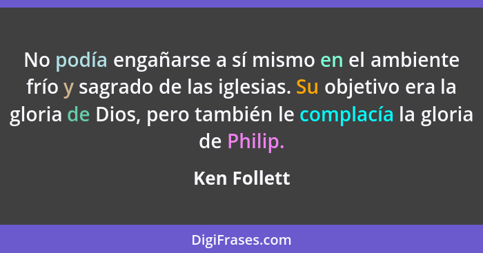 No podía engañarse a sí mismo en el ambiente frío y sagrado de las iglesias. Su objetivo era la gloria de Dios, pero también le complací... - Ken Follett