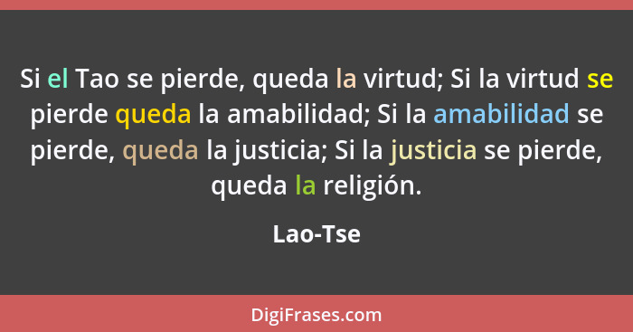 Si el Tao se pierde, queda la virtud; Si la virtud se pierde queda la amabilidad; Si la amabilidad se pierde, queda la justicia; Si la justi... - Lao-Tse