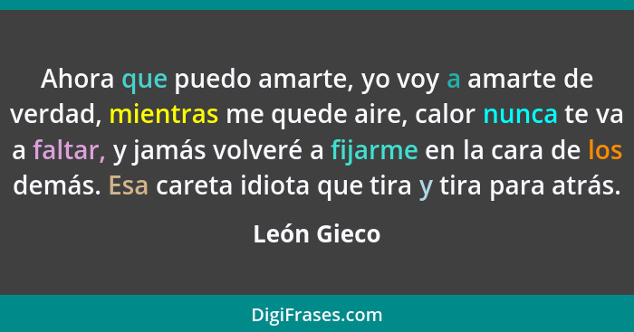 Ahora que puedo amarte, yo voy a amarte de verdad, mientras me quede aire, calor nunca te va a faltar, y jamás volveré a fijarme en la ca... - León Gieco