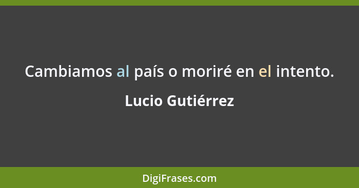 Cambiamos al país o moriré en el intento.... - Lucio Gutiérrez