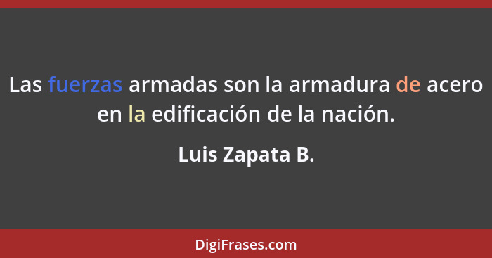 Las fuerzas armadas son la armadura de acero en la edificación de la nación.... - Luis Zapata B.