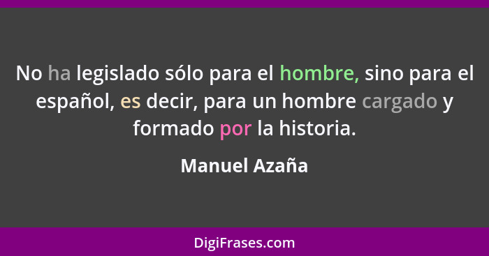 No ha legislado sólo para el hombre, sino para el español, es decir, para un hombre cargado y formado por la historia.... - Manuel Azaña