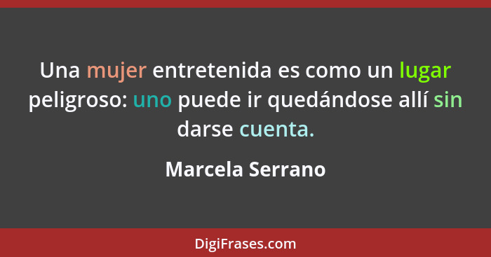 Una mujer entretenida es como un lugar peligroso: uno puede ir quedándose allí sin darse cuenta.... - Marcela Serrano