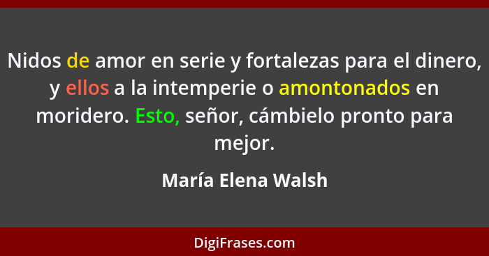 Nidos de amor en serie y fortalezas para el dinero, y ellos a la intemperie o amontonados en moridero. Esto, señor, cámbielo pront... - María Elena Walsh