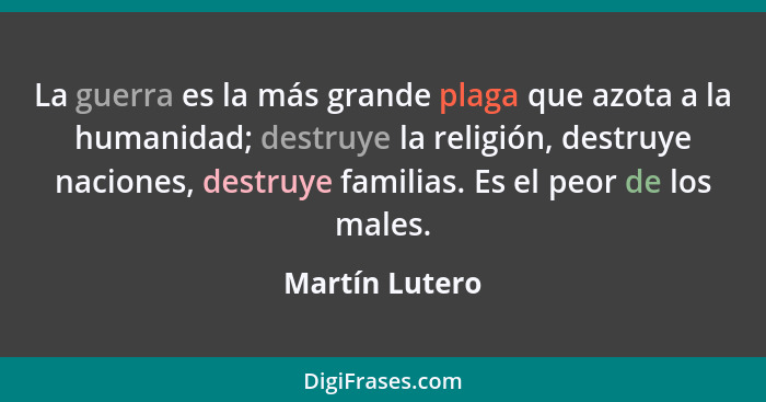 La guerra es la más grande plaga que azota a la humanidad; destruye la religión, destruye naciones, destruye familias. Es el peor de l... - Martín Lutero