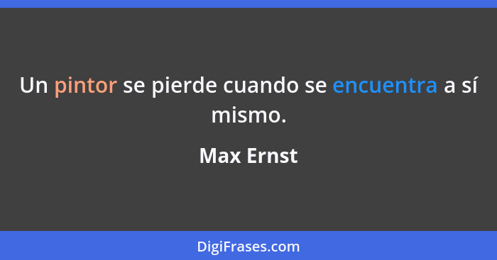 Un pintor se pierde cuando se encuentra a sí mismo.... - Max Ernst