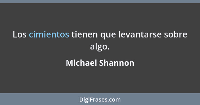 Los cimientos tienen que levantarse sobre algo.... - Michael Shannon