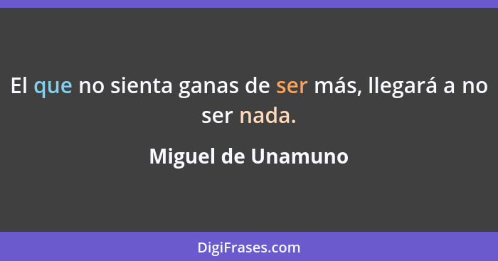 El que no sienta ganas de ser más, llegará a no ser nada.... - Miguel de Unamuno