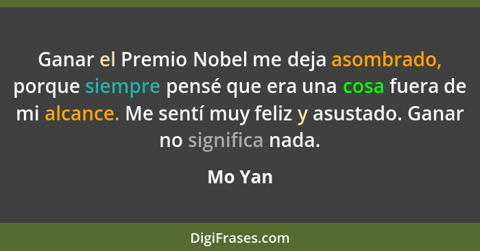 Ganar el Premio Nobel me deja asombrado, porque siempre pensé que era una cosa fuera de mi alcance. Me sentí muy feliz y asustado. Ganar no s... - Mo Yan