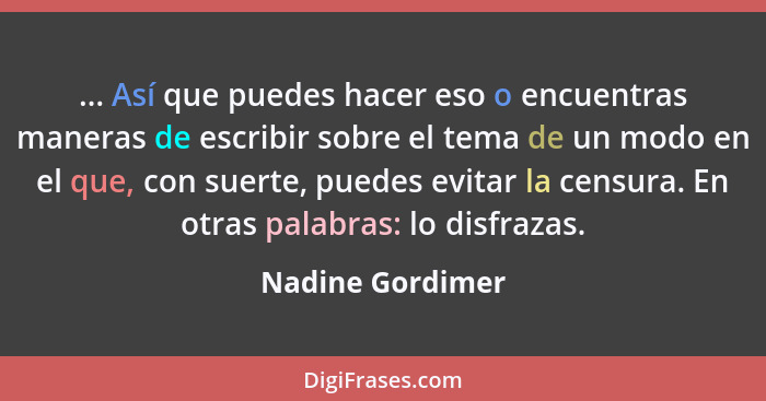 ... Así que puedes hacer eso o encuentras maneras de escribir sobre el tema de un modo en el que, con suerte, puedes evitar la censu... - Nadine Gordimer